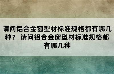 请问铝合金窗型材标准规格都有哪几种？ 请问铝合金窗型材标准规格都有哪几种